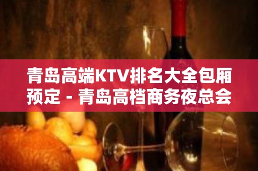 青岛高端KTV排名大全包厢预定－青岛高档商务夜总会预订包厢