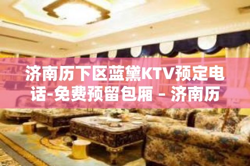 济南历下区蓝黛KTV预定电话-免费预留包厢 – 济南历下KTV排名大全