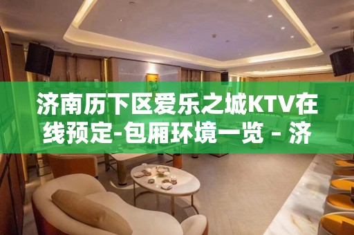 济南历下区爱乐之城KTV在线预定-包厢环境一览 – 济南历下KTV排名大全