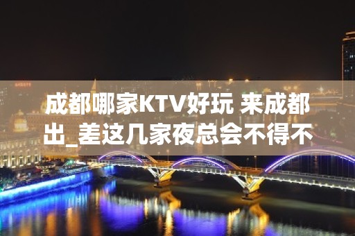 成都哪家KTV好玩 来成都出_差这几家夜总会不得不去