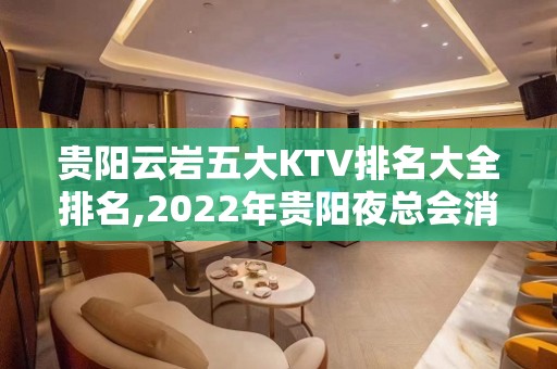 贵阳云岩五大KTV排名大全排名,2022年贵阳夜总会消费价格