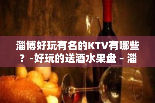 淄博好玩有名的KTV有哪些？-好玩的送酒水果盘 – 淄博周村KTV排名大全