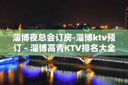 淄博夜总会订房-淄博ktv预订 – 淄博高青KTV排名大全