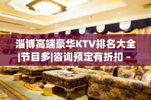 淄博高端豪华KTV排名大全|节目多|咨询预定有折扣 – 淄博张店KTV排名大全