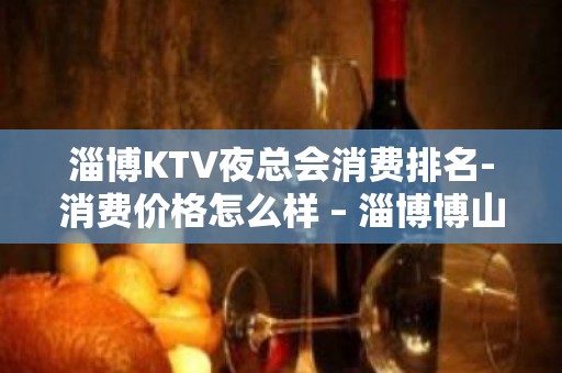 淄博KTV夜总会消费排名-消费价格怎么样 – 淄博博山KTV排名大全