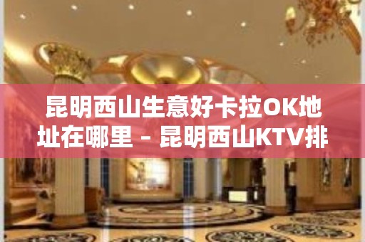 昆明西山生意好卡拉OK地址在哪里 – 昆明西山KTV排名大全