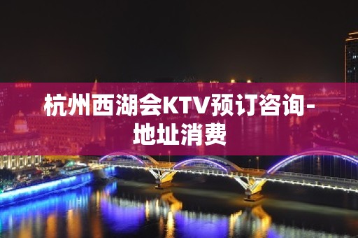 杭州西湖会KTV预订咨询-地址消费