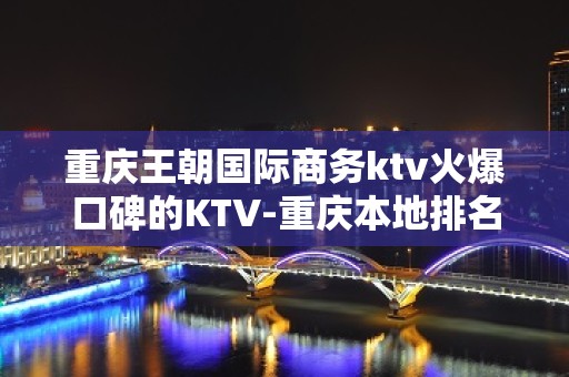 重庆王朝国际商务ktv火爆口碑的KTV-重庆本地排名高的kt – 重庆永川KTV排名大全