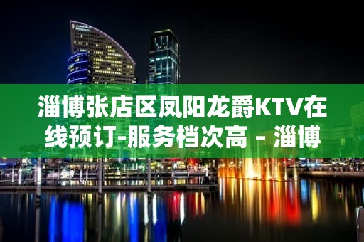 淄博张店区凤阳龙爵KTV在线预订-服务档次高 – 淄博张店KTV排名大全