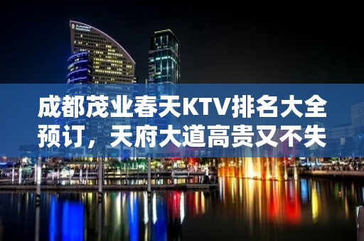 成都茂业春天KTV排名大全预订，天府大道高贵又不失典雅夜总会