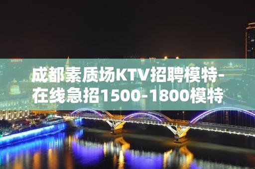 成都素质场KTV招聘模特-在线急招1500-1800模特-KTV财富信息