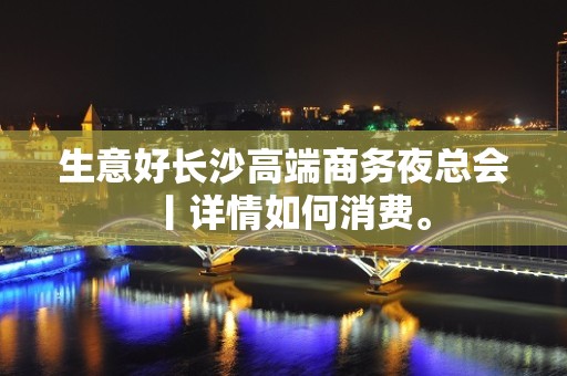 生意好长沙高端商务夜总会丨详情如何消费。