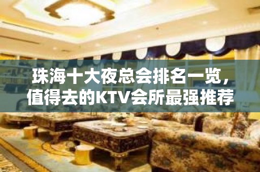 珠海十大夜总会排名一览，值得去的KTV会所最强推荐