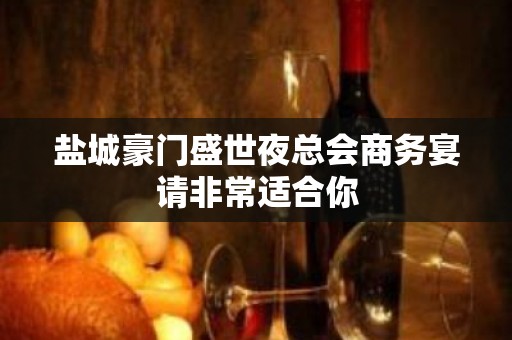 盐城豪门盛世夜总会商务宴请非常适合你