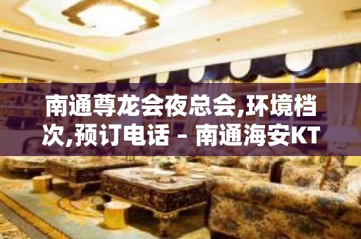 南通尊龙会夜总会,环境档次,预订电话 – 南通海安KTV排名大全