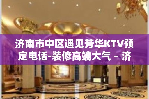 济南市中区遇见芳华KTV预定电话-装修高端大气 – 济南市中KTV排名大全