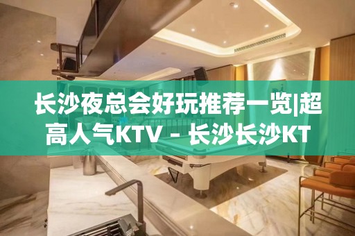 长沙夜总会好玩推荐一览|超高人气KTV – 长沙长沙KTV排名大全