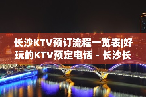 长沙KTV预订流程一览表|好玩的KTV预定电话 – 长沙长沙KTV排名大全