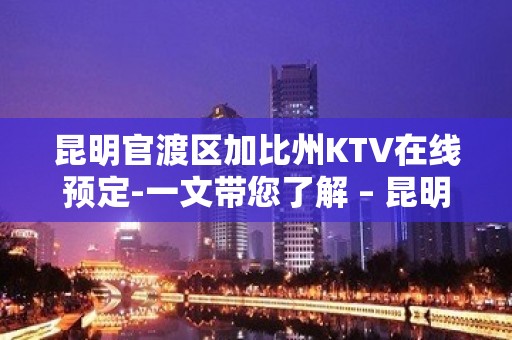 昆明官渡区加比州KTV在线预定-一文带您了解 – 昆明官渡KTV排名大全