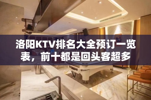 洛阳KTV排名大全预订一览表，前十都是回头客超多