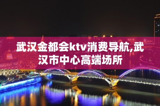 武汉金都会ktv消费导航,武汉市中心高端场所