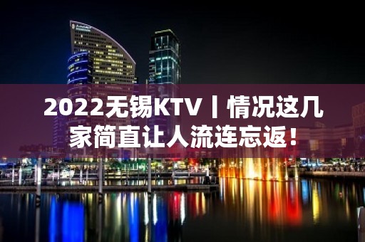 2022无锡KTV丨情况这几家简直让人流连忘返！