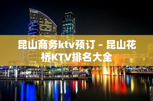 昆山商务ktv预订 – 昆山花桥KTV排名大全