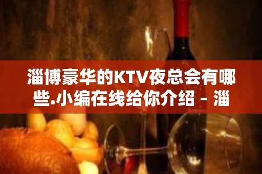 淄博豪华的KTV夜总会有哪些.小编在线给你介绍 – 淄博张店KTV排名大全