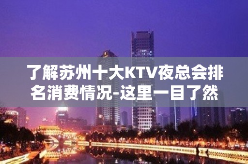 了解苏州十大KTV夜总会排名消费情况-这里一目了然