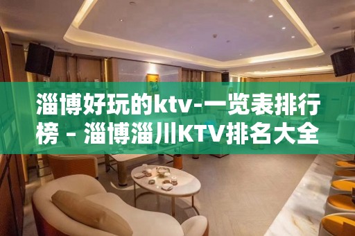 淄博好玩的ktv-一览表排行榜 – 淄博淄川KTV排名大全