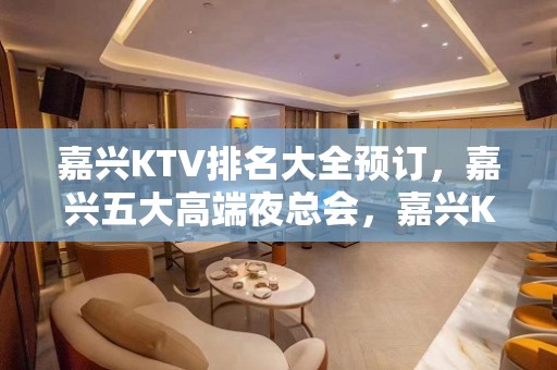 嘉兴KTV排名大全预订，嘉兴五大高端夜总会，嘉兴KTV包厢预订