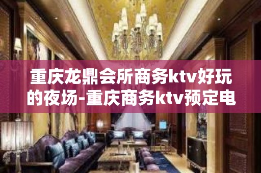 重庆龙鼎会所商务ktv好玩的夜场-重庆商务ktv预定电话 – 重庆黔江KTV排名大全