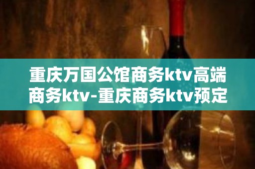 重庆万国公馆商务ktv高端商务ktv-重庆商务ktv预定电话 – 重庆垫江KTV排名大全