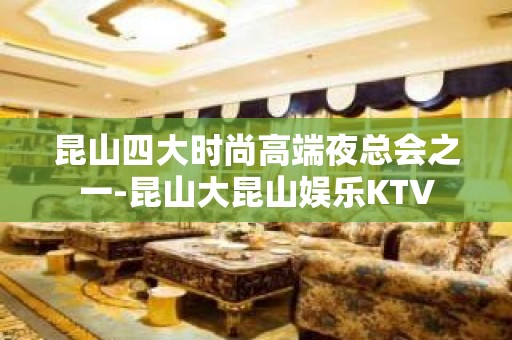 昆山四大时尚高端夜总会之一-昆山大昆山娱乐KTV