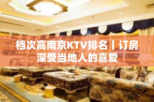 档次高南京KTV排名丨订房深受当地人的喜爱