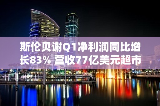 斯伦贝谢Q1净利润同比增长83% 营收77亿美元超市场预期