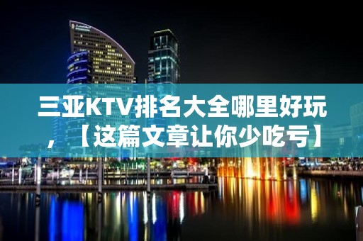 三亚KTV排名大全哪里好玩，【这篇文章让你少吃亏】