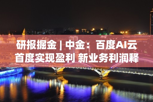 研报掘金 | 中金：百度AI云首度实现盈利 新业务利润释放进入拐点 维持跑赢行业评级