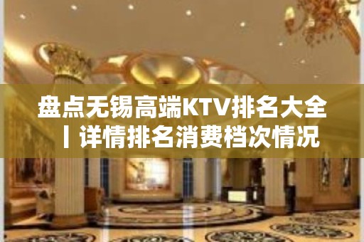 盘点无锡高端KTV排名大全丨详情排名消费档次情况