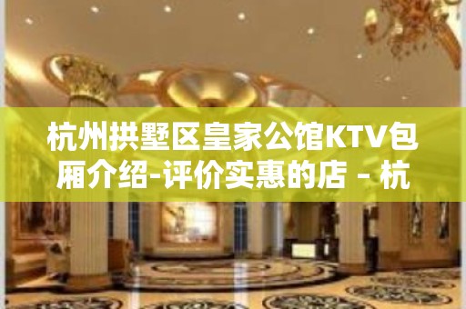 杭州拱墅区皇家公馆KTV包厢介绍-评价实惠的店 – 杭州拱墅KTV排名大全