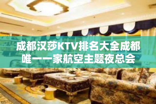 成都汉莎KTV排名大全成都唯一一家航空主题夜总会