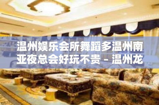 温州娱乐会所舞蹈多温州南亚夜总会好玩不贵 – 温州龙湾KTV排名大全