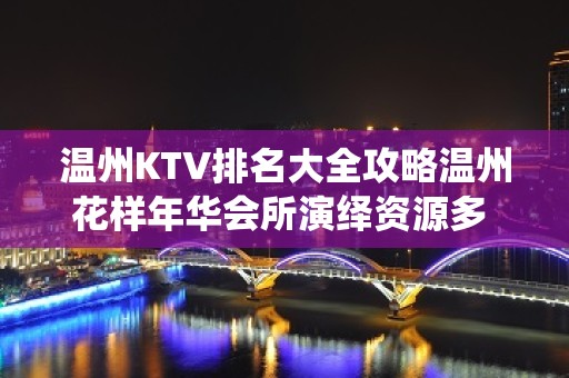 温州KTV排名大全攻略温州花样年华会所演绎资源多 – 温州龙湾KTV排名大全