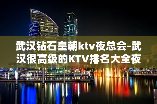 武汉钻石皇朝ktv夜总会-武汉很高级的KTV排名大全夜场