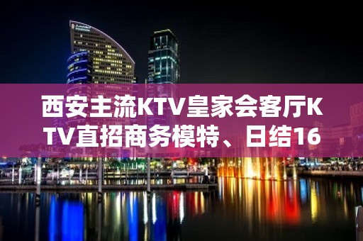 西安主流KTV皇家会客厅KTV直招商务模特、日结16/18好上班