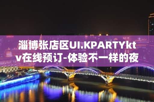 淄博张店区UI.KPARTYktv在线预订-体验不一样的夜场 – 淄博张店KTV排名大全