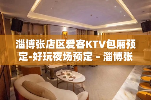 淄博张店区爱客KTV包厢预定-好玩夜场预定 – 淄博张店KTV排名大全