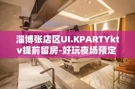 淄博张店区UI.KPARTYktv提前留房-好玩夜场预定 – 淄博张店KTV排名大全