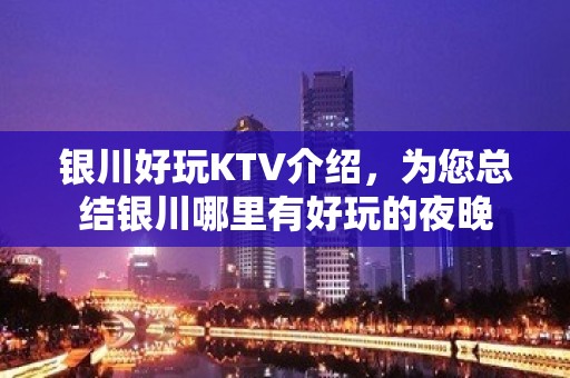 银川好玩KTV介绍，为您总结银川哪里有好玩的夜晚