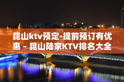 昆山ktv预定-提前预订有优惠 – 昆山陆家KTV排名大全